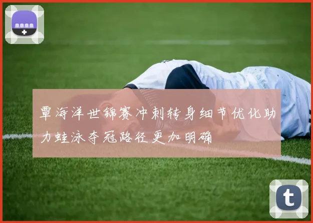 覃海洋世锦赛冲刺转身细节优化助力蛙泳夺冠路径更加明确